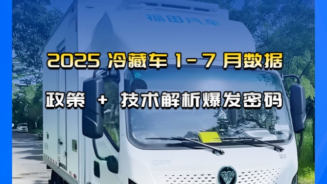 2025年新能源冷藏車(chē) 1-7 月數(shù)據(jù)，政策 + 技術(shù)解析爆發(fā)密碼